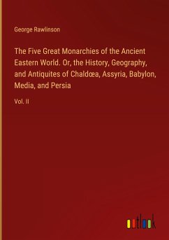 The Five Great Monarchies of the Ancient Eastern World. Or, the History, Geography, and Antiquites of Chald¿a, Assyria, Babylon, Media, and Persia