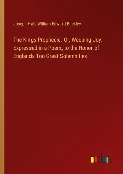 The Kings Prophecie. Or, Weeping Joy. Expressed in a Poem, to the Honor of Englands Too Great Solemnities