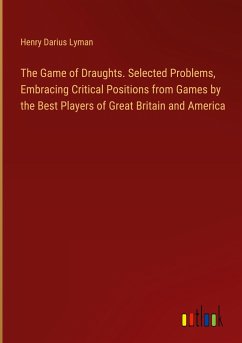 The Game of Draughts. Selected Problems, Embracing Critical Positions from Games by the Best Players of Great Britain and America
