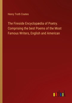 The Fireside Encyclopædia of Poetry. Comprising the best Poems of the Most Famous Writers, English and American