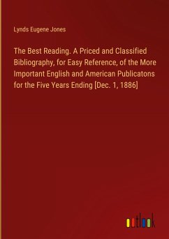 The Best Reading. A Priced and Classified Bibliography, for Easy Reference, of the More Important English and American Publicatons for the Five Years Ending [Dec. 1, 1886] - Jones, Lynds Eugene