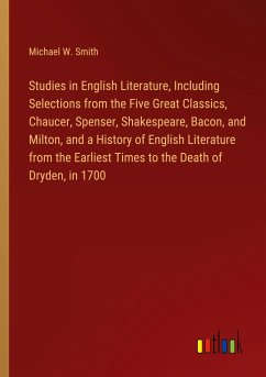 Studies in English Literature, Including Selections from the Five Great Classics, Chaucer, Spenser, Shakespeare, Bacon, and Milton, and a History of English Literature from the Earliest Times to the Death of Dryden, in 1700