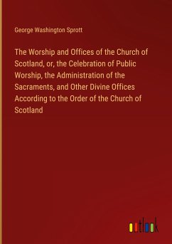 The Worship and Offices of the Church of Scotland, or, the Celebration of Public Worship, the Administration of the Sacraments, and Other Divine Offices According to the Order of the Church of Scotland - Sprott, George Washington