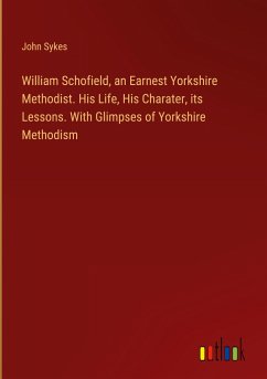 William Schofield, an Earnest Yorkshire Methodist. His Life, His Charater, its Lessons. With Glimpses of Yorkshire Methodism - Sykes, John