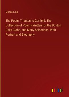 The Poets' Tributes to Garfield. The Collection of Poems Written for the Boston Daily Globe, and Many Selections. With Portrait and Biography