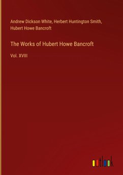 The Works of Hubert Howe Bancroft - White, Andrew Dickson; Smith, Herbert Huntington; Bancroft, Hubert Howe