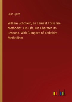 William Schofield, an Earnest Yorkshire Methodist. His Life, His Charater, its Lessons. With Glimpses of Yorkshire Methodism - Sykes, John