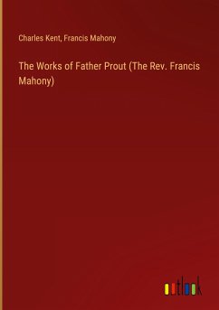 The Works of Father Prout (The Rev. Francis Mahony) - Kent, Charles; Mahony, Francis