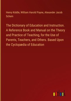 The Dictionary of Education and Instruction. A Reference Book and Manual on the Theory and Practice of Teaching, for the Use of Parents, Teachers, and Others. Based Upon the Cyclopædia of Education