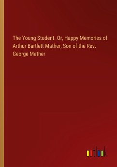 The Young Student. Or, Happy Memories of Arthur Bartlett Mather, Son of the Rev. George Mather