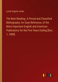The Best Reading. A Priced and Classified Bibliography, for Easy Reference, of the More Important English and American Publicatons for the Five Years Ending [Dec. 1, 1886]
