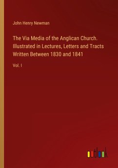 The Via Media of the Anglican Church. Illustrated in Lectures, Letters and Tracts Written Between 1830 and 1841 - Newman, John Henry