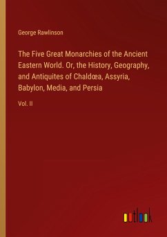 The Five Great Monarchies of the Ancient Eastern World. Or, the History, Geography, and Antiquites of Chald¿a, Assyria, Babylon, Media, and Persia