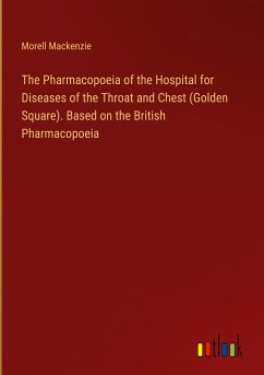 The Pharmacopoeia of the Hospital for Diseases of the Throat and Chest (Golden Square). Based on the British Pharmacopoeia