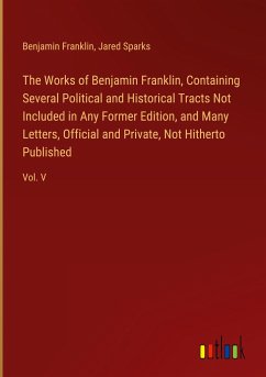 The Works of Benjamin Franklin, Containing Several Political and Historical Tracts Not Included in Any Former Edition, and Many Letters, Official and Private, Not Hitherto Published - Franklin, Benjamin; Sparks, Jared