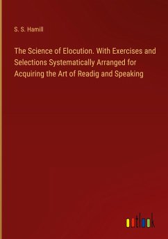 The Science of Elocution. With Exercises and Selections Systematically Arranged for Acquiring the Art of Readig and Speaking