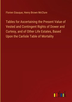 Tables for Ascertaining the Present Value of Vested and Contingent Rights of Dower and Curtesy, and of Other Life Estates, Based Upon the Carlisle Table of Mortality - Giauque, Florien; McClure, Henry Brown