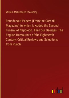 Roundabout Papers (From the Cornhill Magazine) to which is Added the Second Funeral of Napoleon. The Four Georges. The English Humourists of the Eighteenth Century. Critical Reviews and Selections from Punch