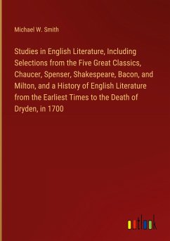 Studies in English Literature, Including Selections from the Five Great Classics, Chaucer, Spenser, Shakespeare, Bacon, and Milton, and a History of English Literature from the Earliest Times to the Death of Dryden, in 1700