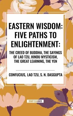 Eastern Wisdom: Five Paths to Enlightenment: The Creed of Buddha, the Sayings of Lao Tzu, Hindu Mysticism, the Great Learning, the Yen - Confucius; Tzu, Lao; DasGupta, S N