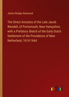 The Direct Ancestry of the Late Jacob Wendell, of Portsmouth, New Hampshire, with a Prefatory Sketch of the Early Dutch Settlement of the Providence of New Netherland, 1614-1664