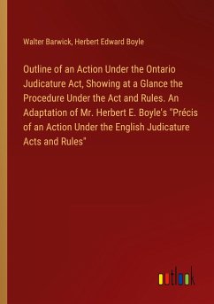 Outline of an Action Under the Ontario Judicature Act, Showing at a Glance the Procedure Under the Act and Rules. An Adaptation of Mr. Herbert E. Boyle's &quote;Précis of an Action Under the English Judicature Acts and Rules&quote;