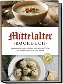 Mittelalter Kochbuch: Die besten Rezepte der mittelalterlichen Küche für jeden Geschmack und Anlass - inkl. Bauernspeisen, Herrenbroten, Desserts & Getränken