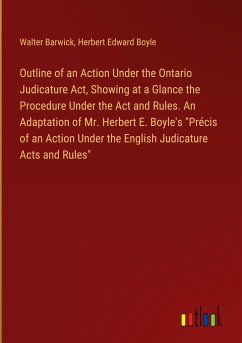 Outline of an Action Under the Ontario Judicature Act, Showing at a Glance the Procedure Under the Act and Rules. An Adaptation of Mr. Herbert E. Boyle's &quote;Précis of an Action Under the English Judicature Acts and Rules&quote;