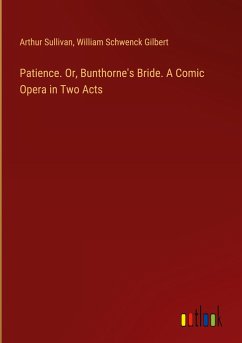 Patience. Or, Bunthorne's Bride. A Comic Opera in Two Acts - Sullivan, Arthur; Gilbert, William Schwenck