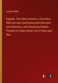Paquita. The Indian Heroine, a True Story Wild and Sad, Overflowing with Romance and Adventure, and Presenting Graphic Pictures of Indian Home Life in Peace and War - Miller, Joaquin