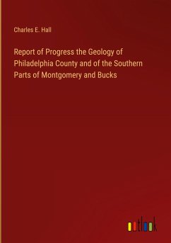 Report of Progress the Geology of Philadelphia County and of the Southern Parts of Montgomery and Bucks