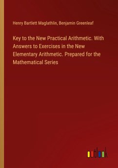 Key to the New Practical Arithmetic. With Answers to Exercises in the New Elementary Arithmetic. Prepared for the Mathematical Series - Maglathlin, Henry Bartlett; Greenleaf, Benjamin