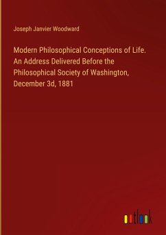 Modern Philosophical Conceptions of Life. An Address Delivered Before the Philosophical Society of Washington, December 3d, 1881 - Woodward, Joseph Janvier