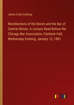 Recollections of the Bench and the Bar of Central Illinois. A Lecture Read Before the Chicago Bar Association, Fairbank Hall, Wednesday Evening, January 12, 1881 - Conkling, James Cook