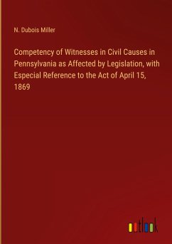 Competency of Witnesses in Civil Causes in Pennsylvania as Affected by Legislation, with Especial Reference to the Act of April 15, 1869 - Miller, N. Dubois