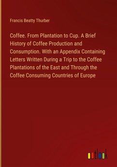 Coffee. From Plantation to Cup. A Brief History of Coffee Production and Consumption. With an Appendix Containing Letters Written During a Trip to the Coffee Plantations of the East and Through the Coffee Consuming Countries of Europe
