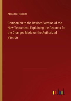 Companion to the Revised Version of the New Testament, Explaining the Reasons for the Changes Made on the Authorized Version - Roberts, Alexander