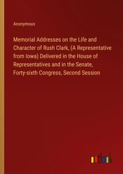 Memorial Addresses on the Life and Character of Rush Clark, (A Representative from Iowa) Delivered in the House of Representatives and in the Senate, Forty-sixth Congress, Second Session