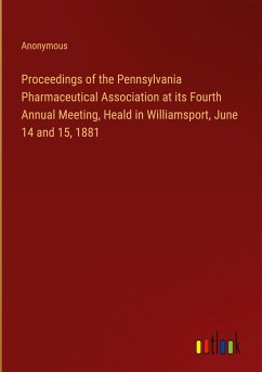 Proceedings of the Pennsylvania Pharmaceutical Association at its Fourth Annual Meeting, Heald in Williamsport, June 14 and 15, 1881