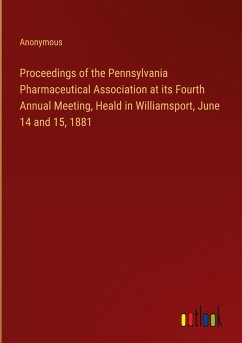 Proceedings of the Pennsylvania Pharmaceutical Association at its Fourth Annual Meeting, Heald in Williamsport, June 14 and 15, 1881 - Anonymous