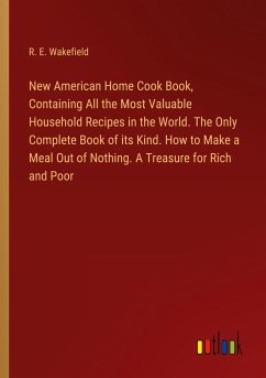 New American Home Cook Book, Containing All the Most Valuable Household Recipes in the World. The Only Complete Book of its Kind. How to Make a Meal Out of Nothing. A Treasure for Rich and Poor