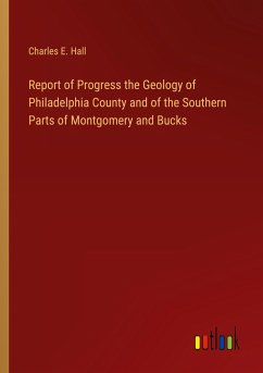 Report of Progress the Geology of Philadelphia County and of the Southern Parts of Montgomery and Bucks - Hall, Charles E.