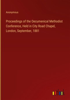 Proceedings of the Oecumenical Methodist Conference, Held in City Road Chapel, London, September, 1881