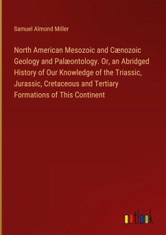 North American Mesozoic and Cænozoic Geology and Palæontology. Or, an Abridged History of Our Knowledge of the Triassic, Jurassic, Cretaceous and Tertiary Formations of This Continent