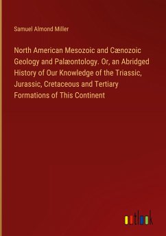 North American Mesozoic and Cænozoic Geology and Palæontology. Or, an Abridged History of Our Knowledge of the Triassic, Jurassic, Cretaceous and Tertiary Formations of This Continent - Miller, Samuel Almond