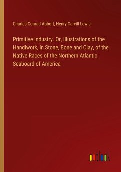 Primitive Industry. Or, Illustrations of the Handiwork, in Stone, Bone and Clay, of the Native Races of the Northern Atlantic Seaboard of America