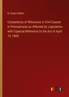 Competency of Witnesses in Civil Causes in Pennsylvania as Affected by Legislation, with Especial Reference to the Act of April 15, 1869