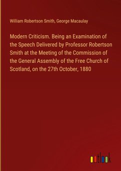 Modern Criticism. Being an Examination of the Speech Delivered by Professor Robertson Smith at the Meeting of the Commission of the General Assembly of the Free Church of Scotland, on the 27th October, 1880 - Smith, William Robertson; Macaulay, George