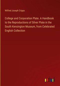 College and Corporation Plate. A Handbook to the Reproductions of Silver Plate in the South Kensington Museum, from Celebrated English Collection - Cripps, Wilfred Joseph