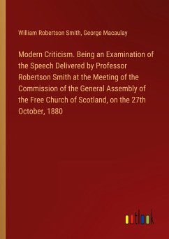 Modern Criticism. Being an Examination of the Speech Delivered by Professor Robertson Smith at the Meeting of the Commission of the General Assembly of the Free Church of Scotland, on the 27th October, 1880 - Smith, William Robertson; Macaulay, George